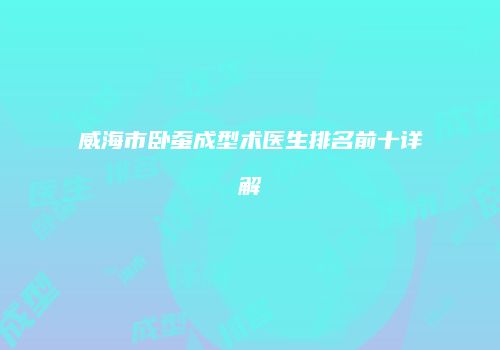 威海市卧蚕成型术医生排名前十详解