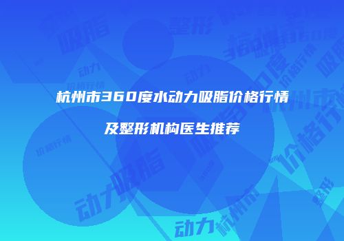 杭州市360度水动力吸脂价格行情及整形机构医生推荐