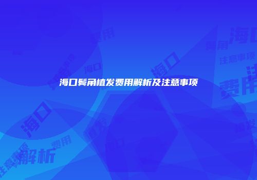 海口鬓角植发费用解析及注意事项
