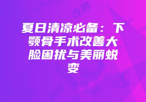 夏日清凉必备：下颚骨手术改善大脸困扰与美丽蜕变