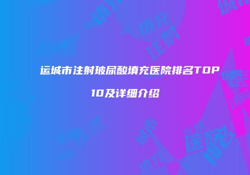 运城市注射玻尿酸填充医院排名TOP10及详细介绍