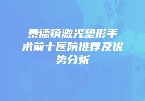 景德镇激光塑形手术前十医院推荐及优势分析