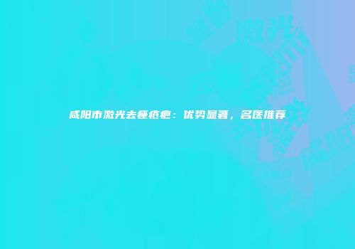 咸阳市激光去痤疮疤：优势显著，名医推荐