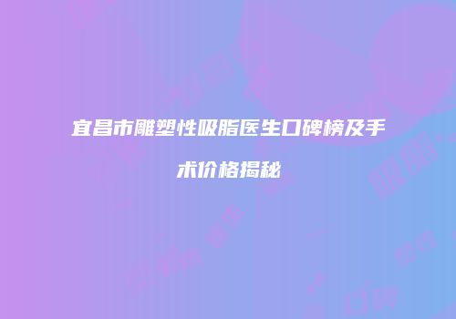 宜昌市雕塑性吸脂医生口碑榜及手术价格揭秘