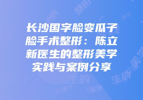 长沙国字脸变瓜子脸手术整形：陈立新医生的整形美学实践与案例分享