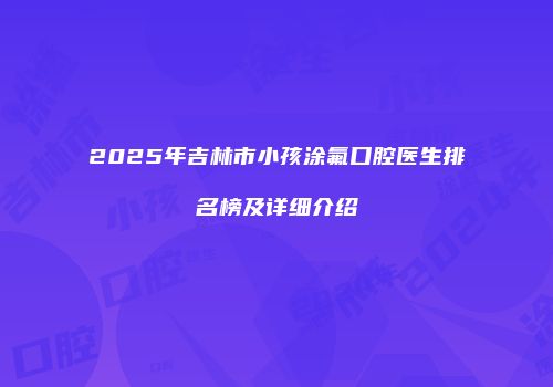 2025年吉林市小孩涂氟口腔医生排名榜及详细介绍