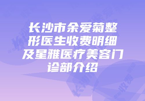 长沙市余爱菊整形医生收费明细及星雅医疗美容门诊部介绍