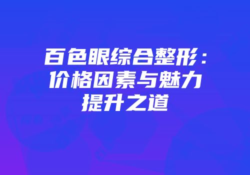 百色眼综合整形：价格因素与魅力提升之道