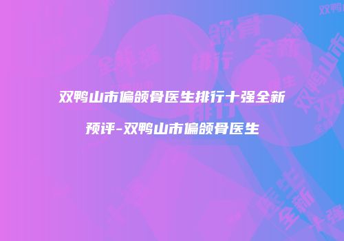 双鸭山市偏颌骨医生排行十强全新预评-双鸭山市偏颌骨医生