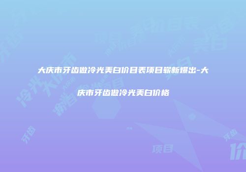 大庆市牙齿做冷光美白价目表项目崭新爆出-大庆市牙齿做冷光美白价格