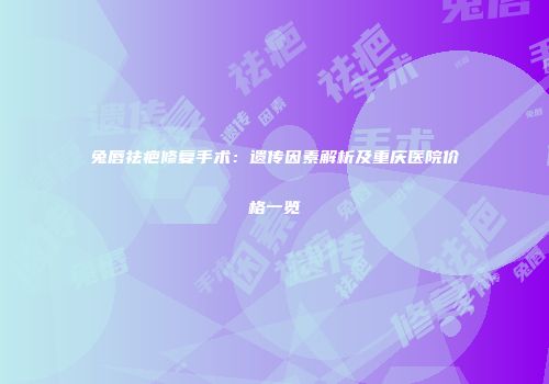 兔唇祛疤修复手术：遗传因素解析及重庆医院价格一览