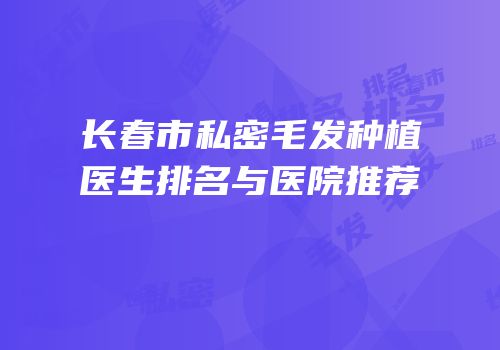 长春市私密毛发种植医生排名与医院推荐