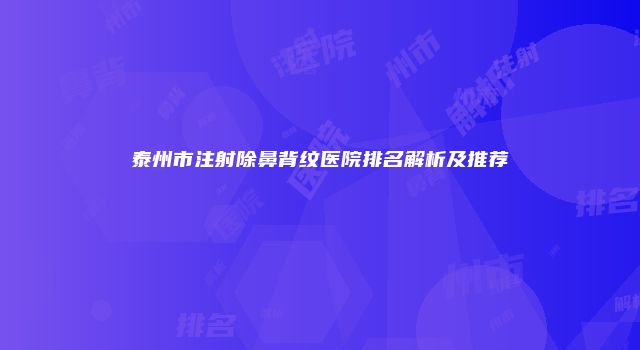 泰州市注射除鼻背纹医院排名解析及推荐