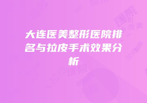 大连医美整形医院排名与拉皮手术效果分析