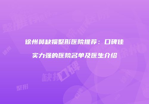 徐州鼻缺损整形医院推荐：口碑佳实力强的医院名单及医生介绍