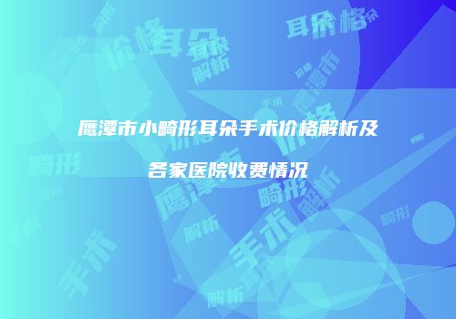 鹰潭市小畸形耳朵手术价格解析及各家医院收费情况