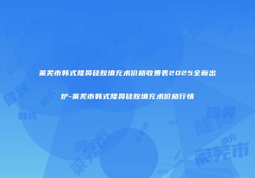 莱芜市韩式隆鼻硅胶填充术价格收费表2025全新出炉-莱芜市韩式隆鼻硅胶填充术价格行情