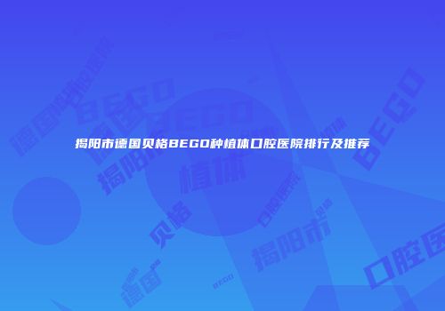 揭阳市德国贝格BEGO种植体口腔医院排行及推荐