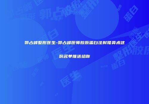 郭占峰整形医生-郭占峰医师胶原蛋白注射隆鼻术这份名单推送给你
