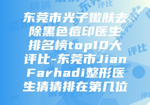 东莞市光子嫩肤去除黑色痘印医生排名榜top10大评比-东莞市JianFarhadi整形医生猜猜排在第几位