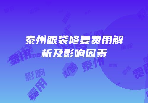 泰州眼袋修复费用解析及影响因素