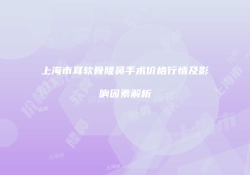 上海市耳软骨隆鼻手术价格行情及影响因素解析