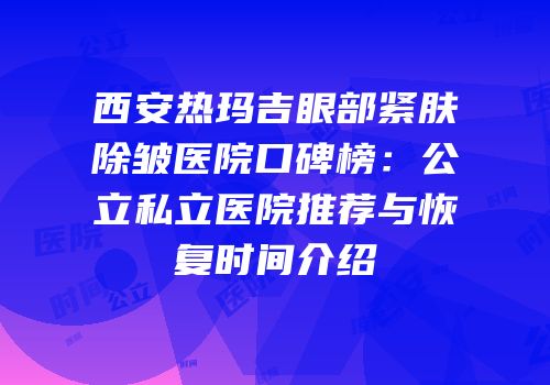 西安热玛吉眼部紧肤除皱医院口碑榜：公立私立医院推荐与恢复时间介绍