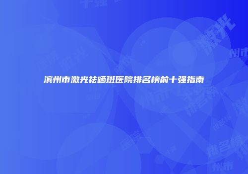 滨州市激光祛晒斑医院排名榜前十强指南
