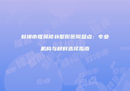 蚌埠市隆鼻修补整形医院盘点：专业机构与材料选择指南