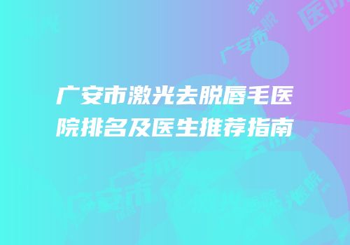 广安市激光去脱唇毛医院排名及医生推荐指南
