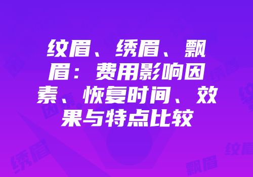 纹眉、绣眉、飘眉：费用影响因素、恢复时间、效果与特点比较
