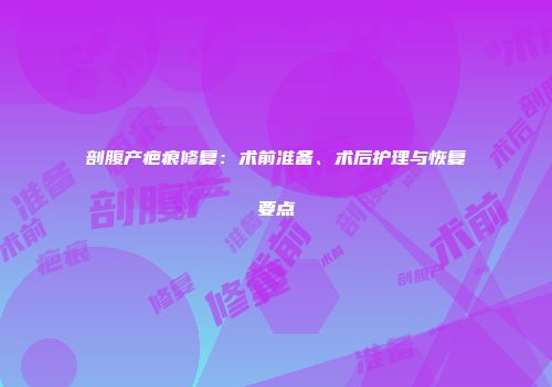 剖腹产疤痕修复：术前准备、术后护理与恢复要点