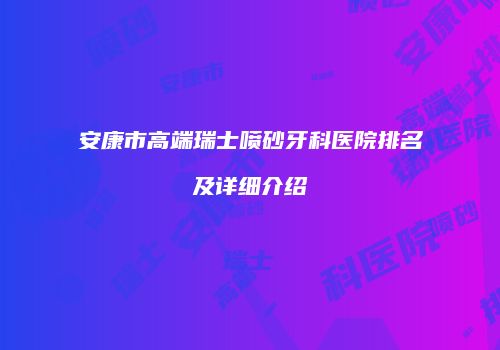 安康市高端瑞士喷砂牙科医院排名及详细介绍
