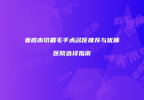 娄底市切眉毛手术名医推荐与优质医院选择指南
