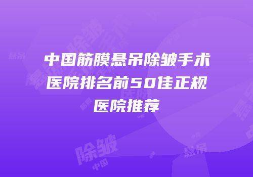 中国筋膜悬吊除皱手术医院排名前50佳正规医院推荐