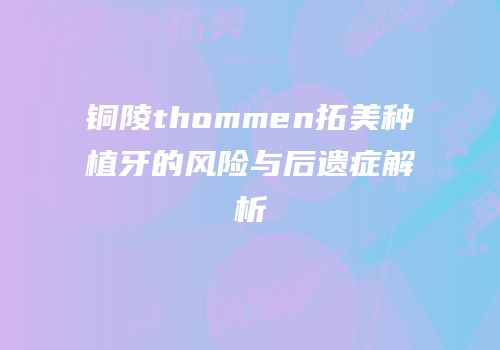 铜陵thommen拓美种植牙的风险与后遗症解析