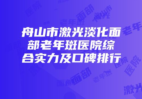 舟山市激光淡化面部老年斑医院综合实力及口碑排行