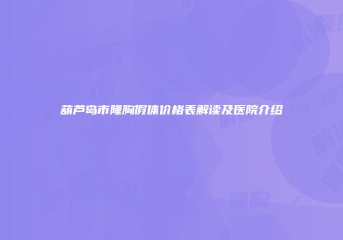 葫芦岛市隆胸假体价格表解读及医院介绍