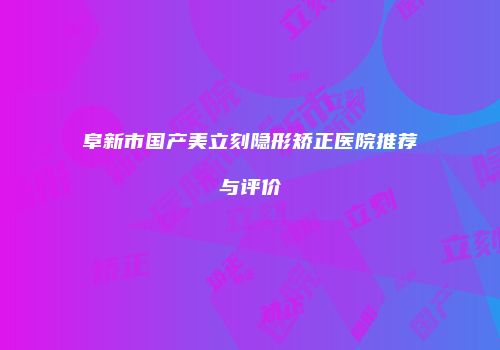 阜新市国产美立刻隐形矫正医院推荐与评价
