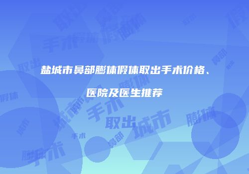 盐城市鼻部膨体假体取出手术价格、医院及医生推荐