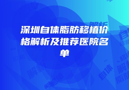 深圳自体脂肪移植价格解析及推荐医院名单