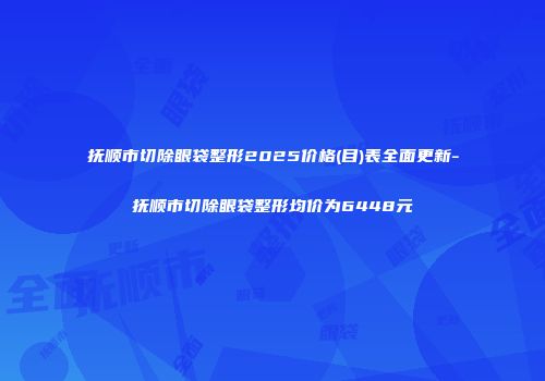 抚顺市切除眼袋整形2025价格(目)表全面更新-抚顺市切除眼袋整形均价为6448元