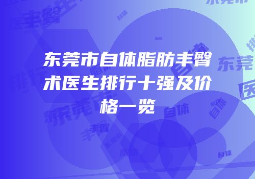 东莞市自体脂肪丰臀术医生排行十强及价格一览