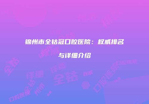 锦州市全钴冠口腔医院：权威排名与详细介绍
