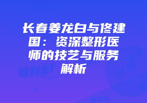 长春姜龙白与佟建国：资深整形医师的技艺与服务解析