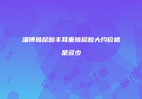淄博玻尿酸丰耳垂玻尿酸大约价格是多少