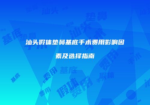 汕头假体垫鼻基底手术费用影响因素及选择指南
