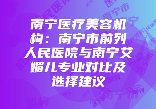 南宁医疗美容机构：南宁市前列人民医院与南宁艾媚儿专业对比及选择建议