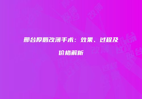 邢台厚唇改薄手术：效果、过程及价格解析