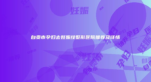 自贡市孕妇去妊娠纹整形医院推荐及详情